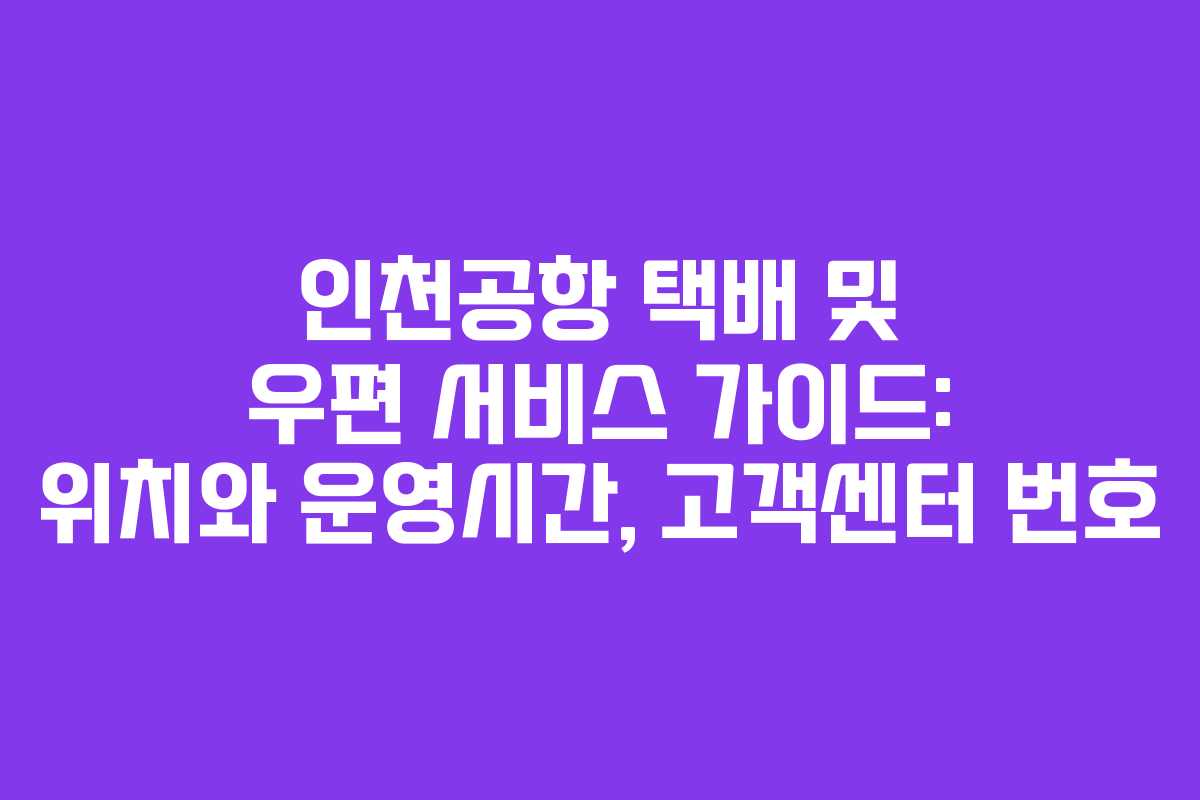 인천공항 택배 및 우편 서비스 가이드: 위치와 운영시간, 고객센터 번호
