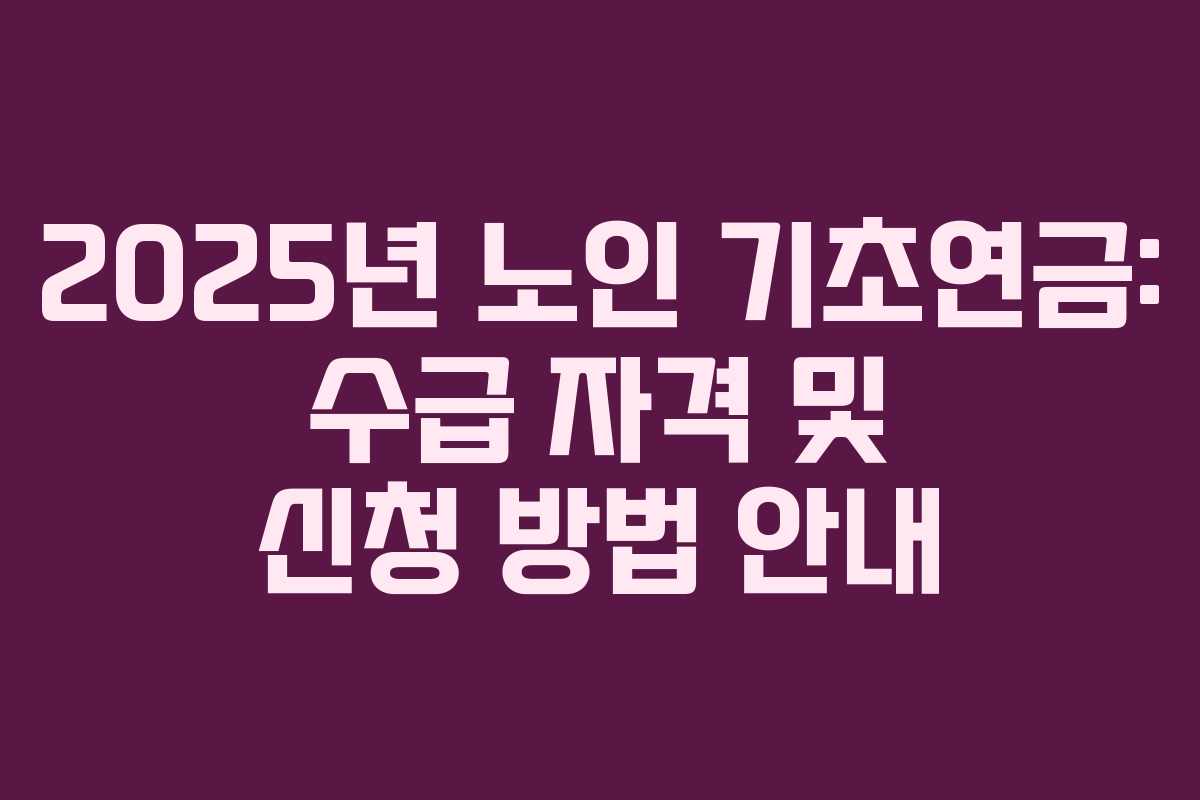 2025년 노인 기초연금: 수급 자격 및 신청 방법 안내