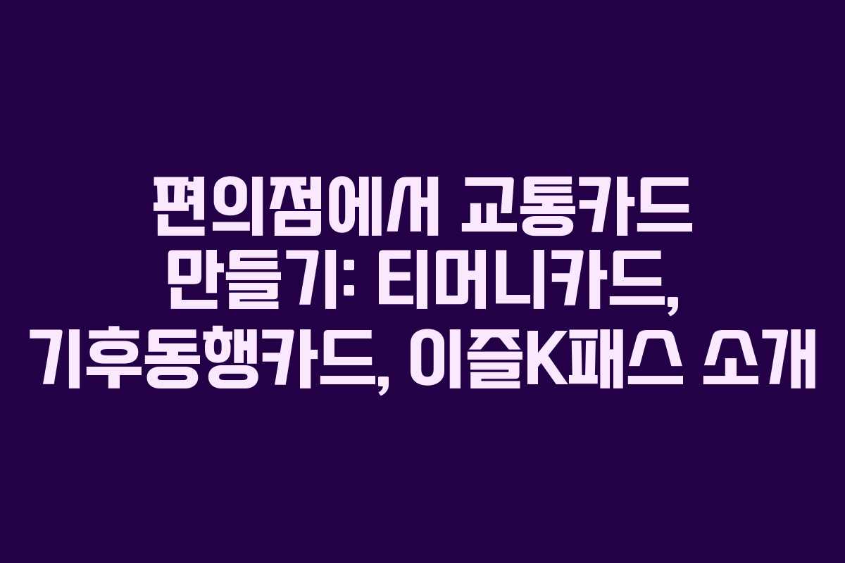 편의점에서 교통카드 만들기: 티머니카드, 기후동행카드, 이즐K패스 소개