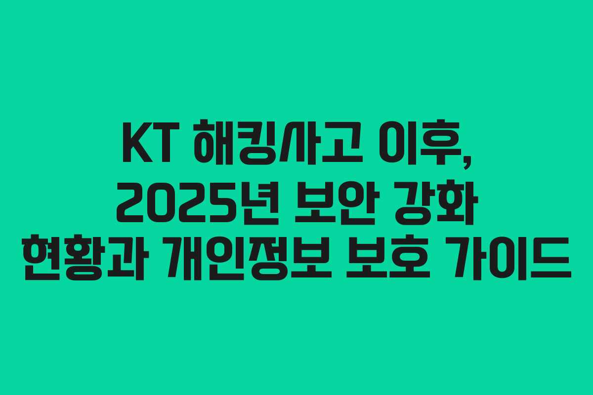 KT 해킹사고 이후, 2025년 보안 강화 현황과 개인정보 보호 가이드