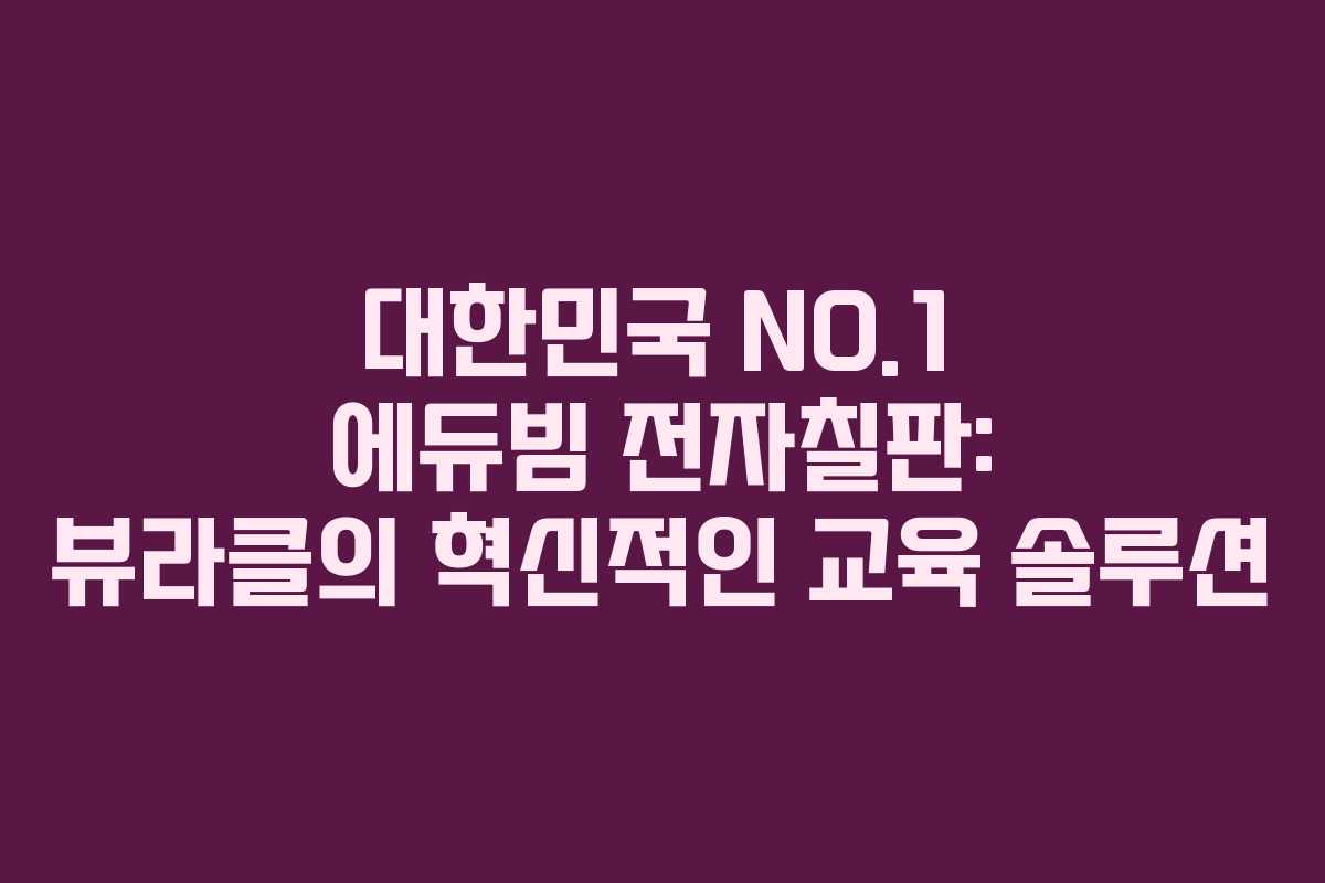 대한민국 NO.1 에듀빔 전자칠판: 뷰라클의 혁신적인 교육 솔루션