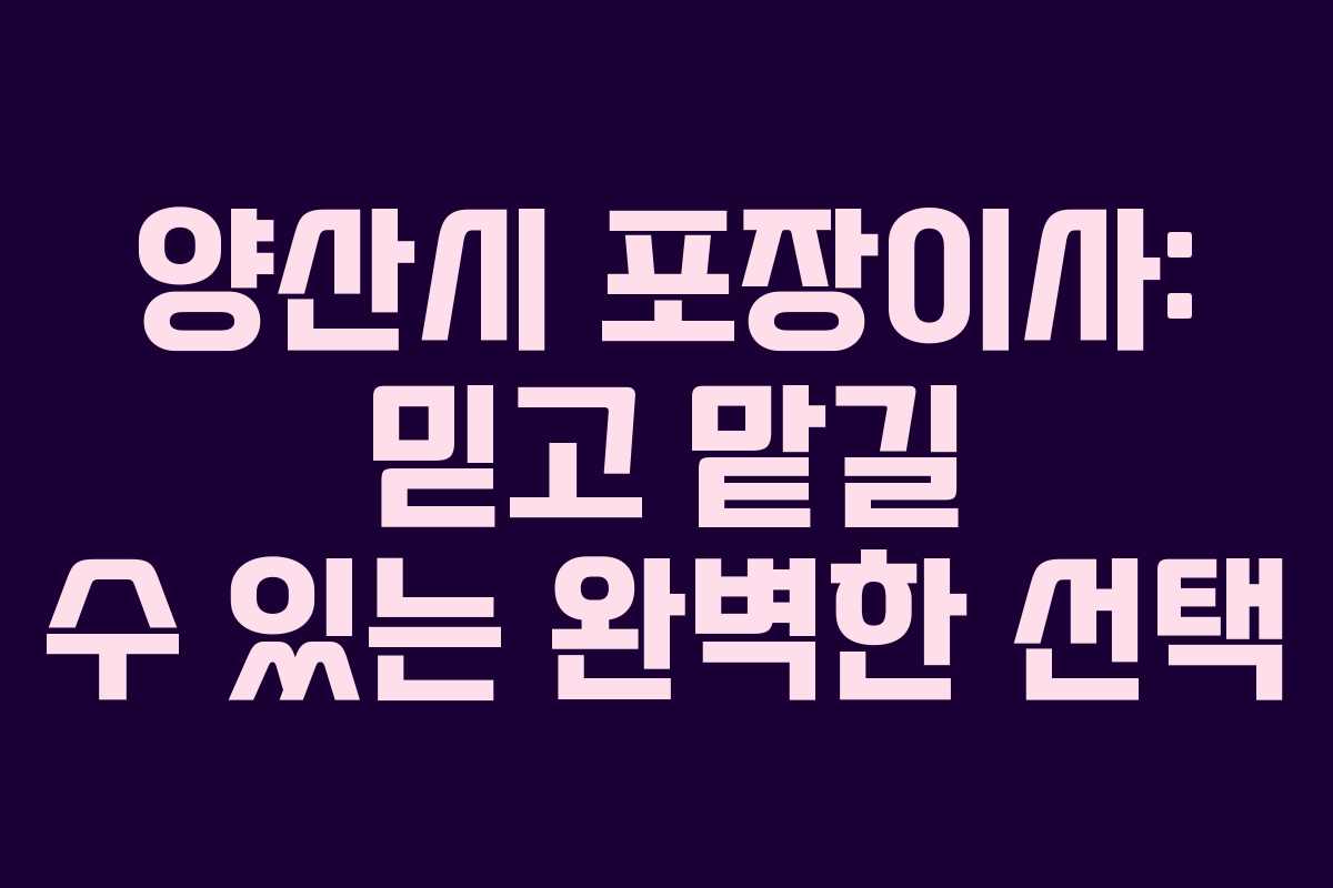 양산시 포장이사: 믿고 맡길 수 있는 완벽한 선택