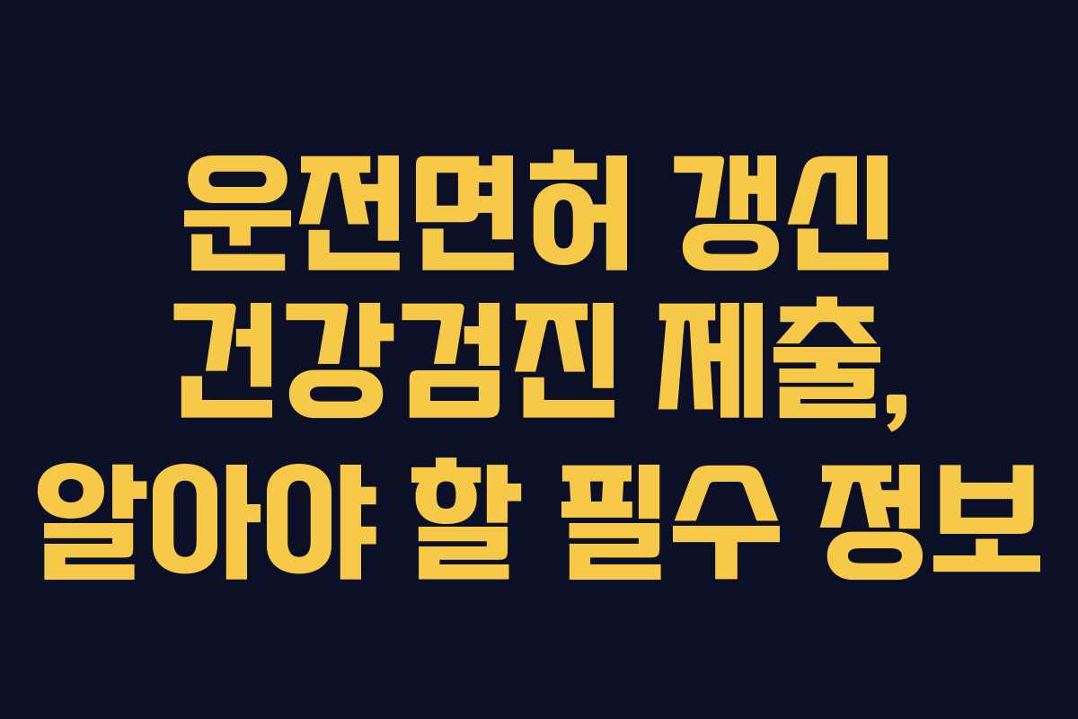 운전면허 갱신 건강검진 제출, 알아야 할 필수 정보