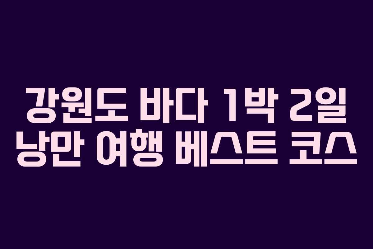 강원도 바다 1박 2일 낭만 여행 베스트 코스
