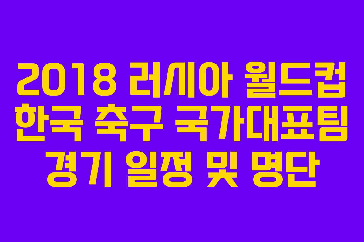 2018 러시아 월드컵 한국 축구 국가대표팀 경기 일정 및 명단