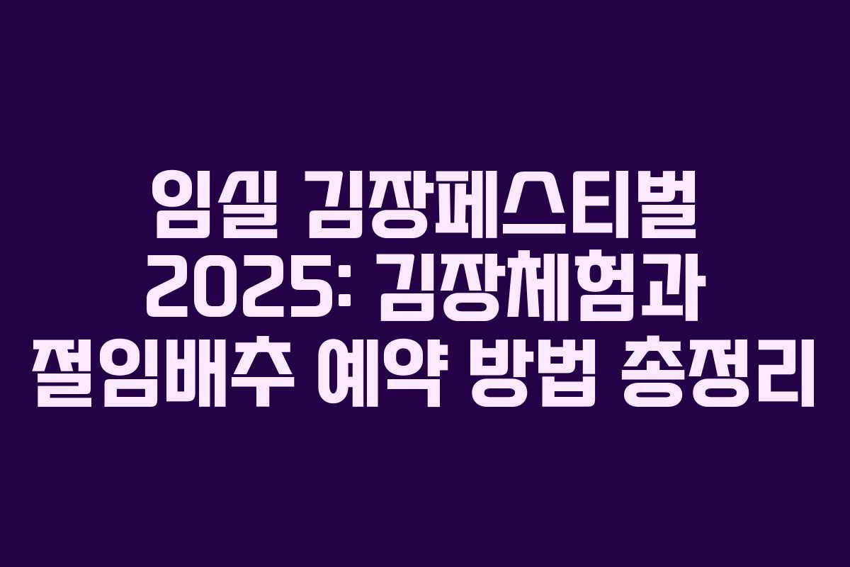임실 김장페스티벌 2025: 김장체험과 절임배추 예약 방법 총정리