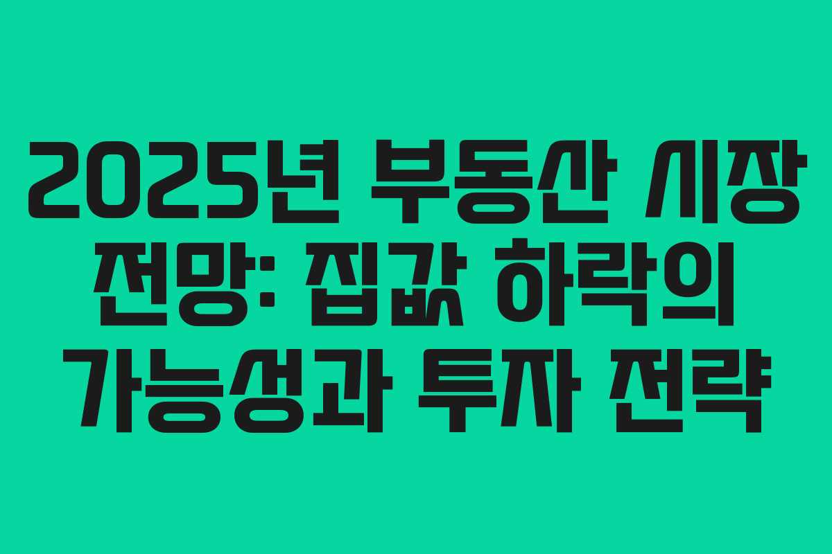 2025년 부동산 시장 전망: 집값 하락의 가능성과 투자 전략
