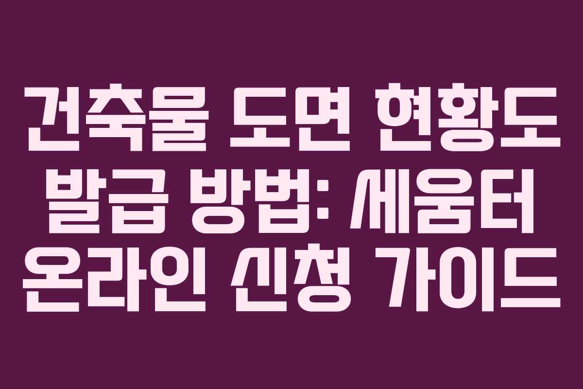 건축물 도면 현황도 발급 방법: 세움터 온라인 신청 가이드