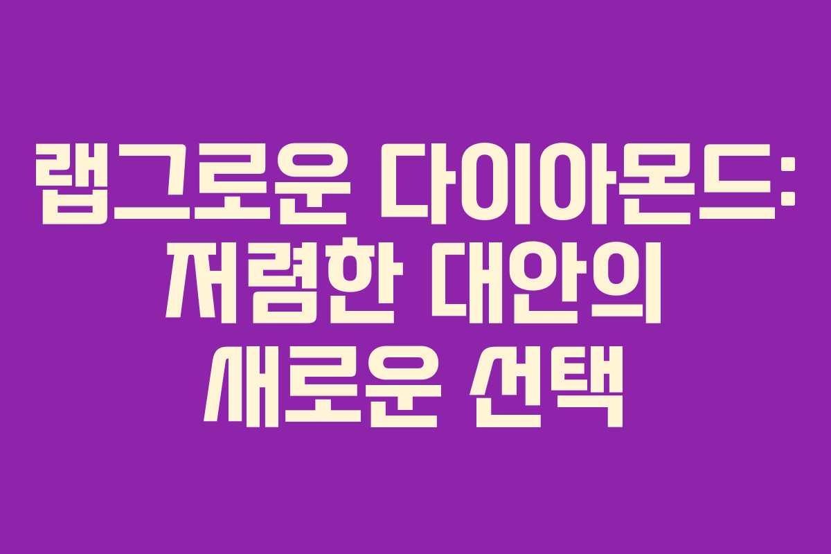 랩그로운 다이아몬드: 저렴한 대안의 새로운 선택