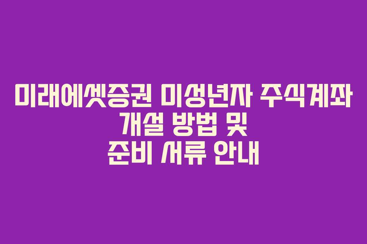 미래에셋증권 미성년자 주식계좌 개설 방법 및 준비 서류 안내