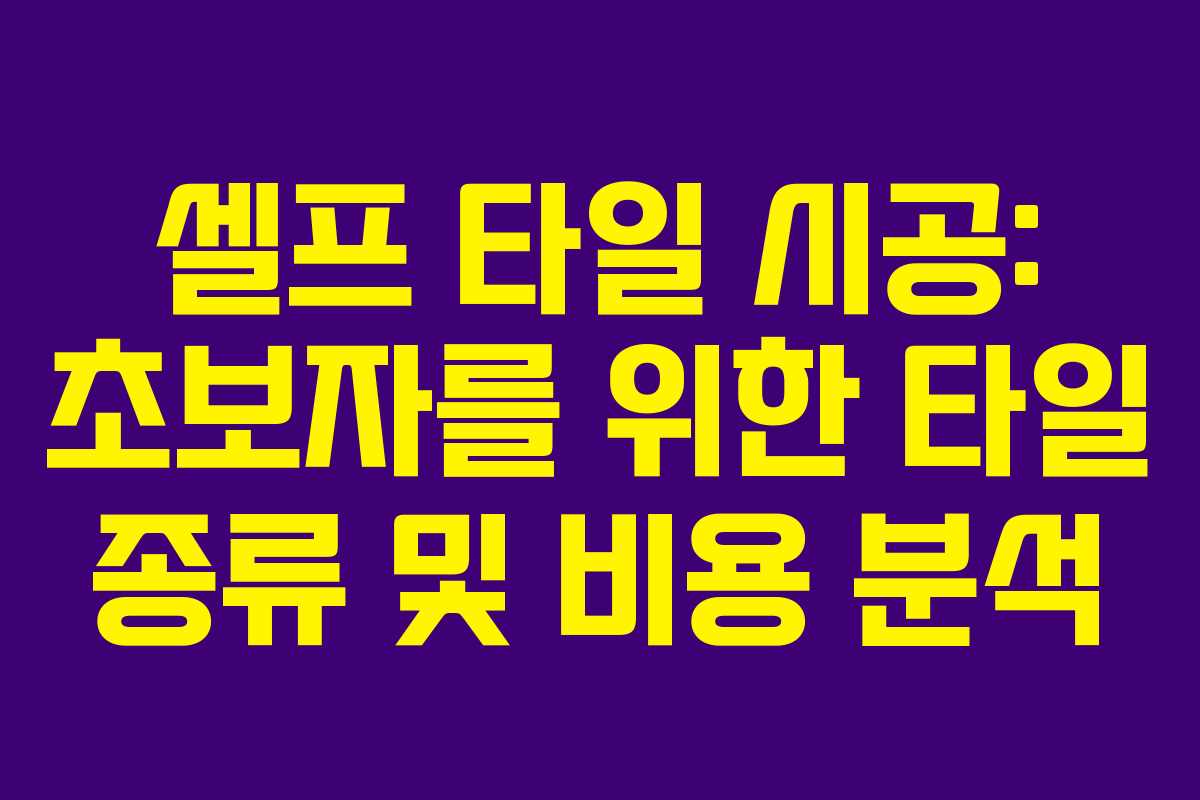 셀프 타일 시공: 초보자를 위한 타일 종류 및 비용 분석