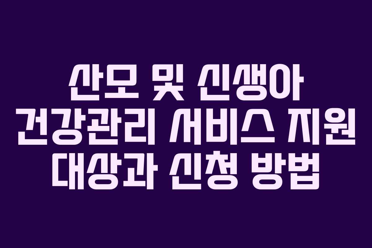 산모 및 신생아 건강관리 서비스 지원 대상과 신청 방법