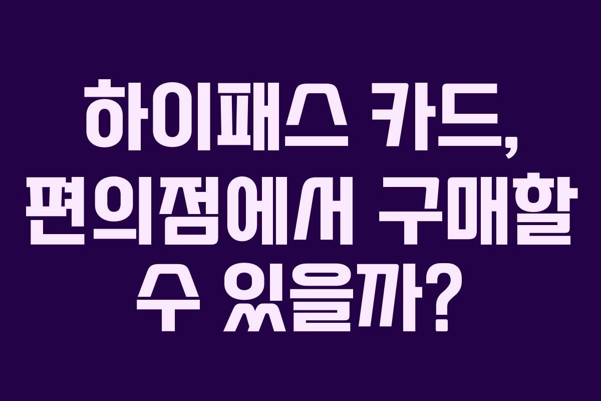 하이패스 카드, 편의점에서 구매할 수 있을까?