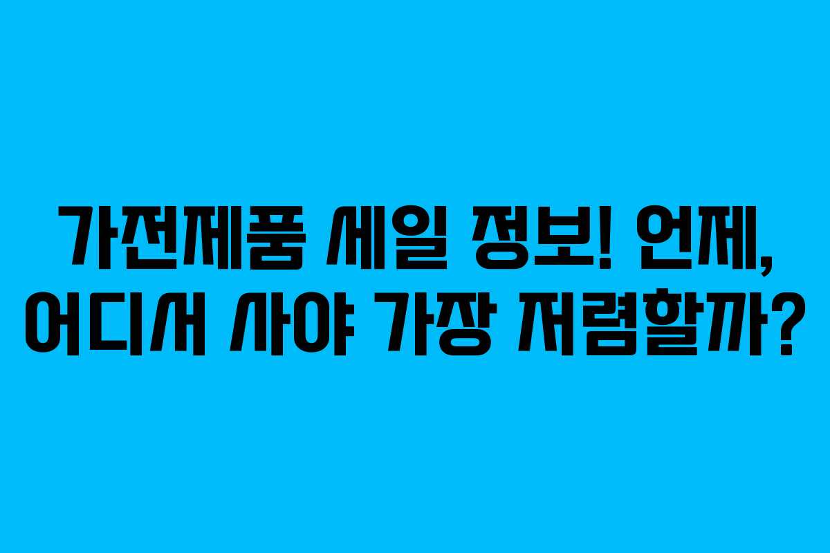 가전제품 세일 정보! 언제, 어디서 사야 가장 저렴할까?