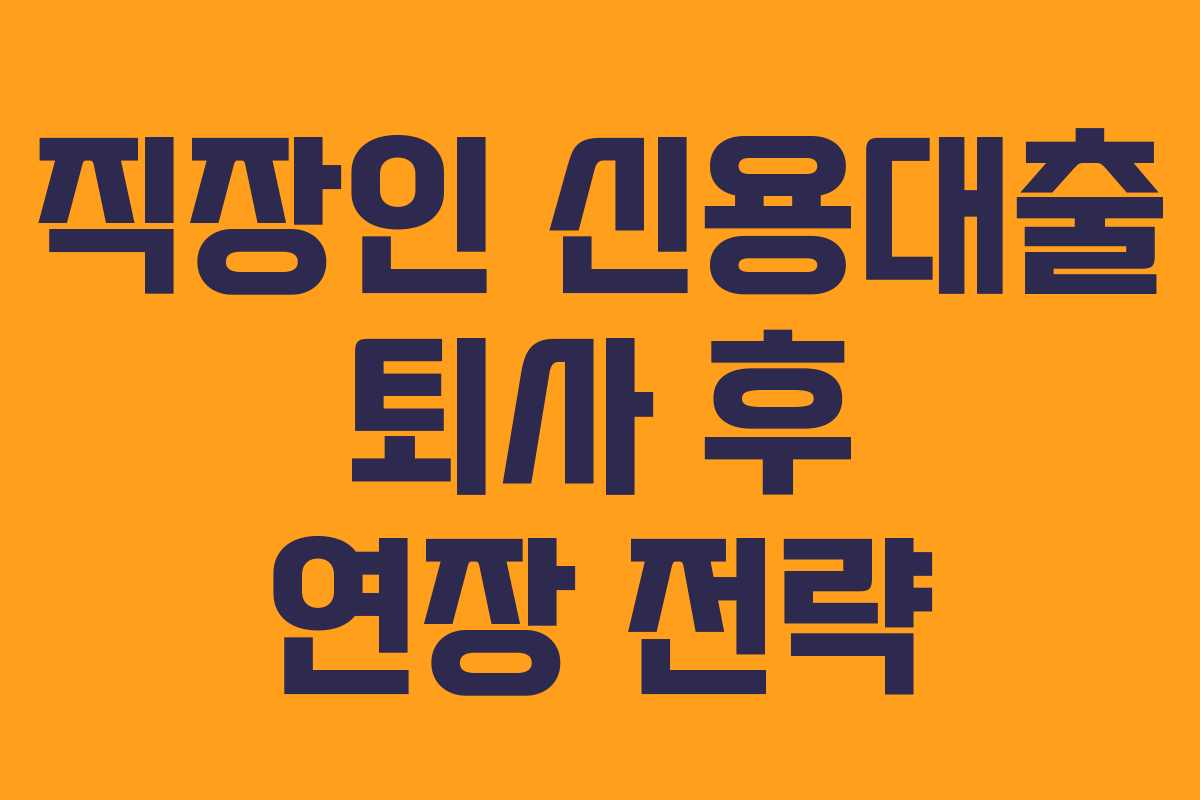 직장인 신용대출 퇴사 후 연장 전략