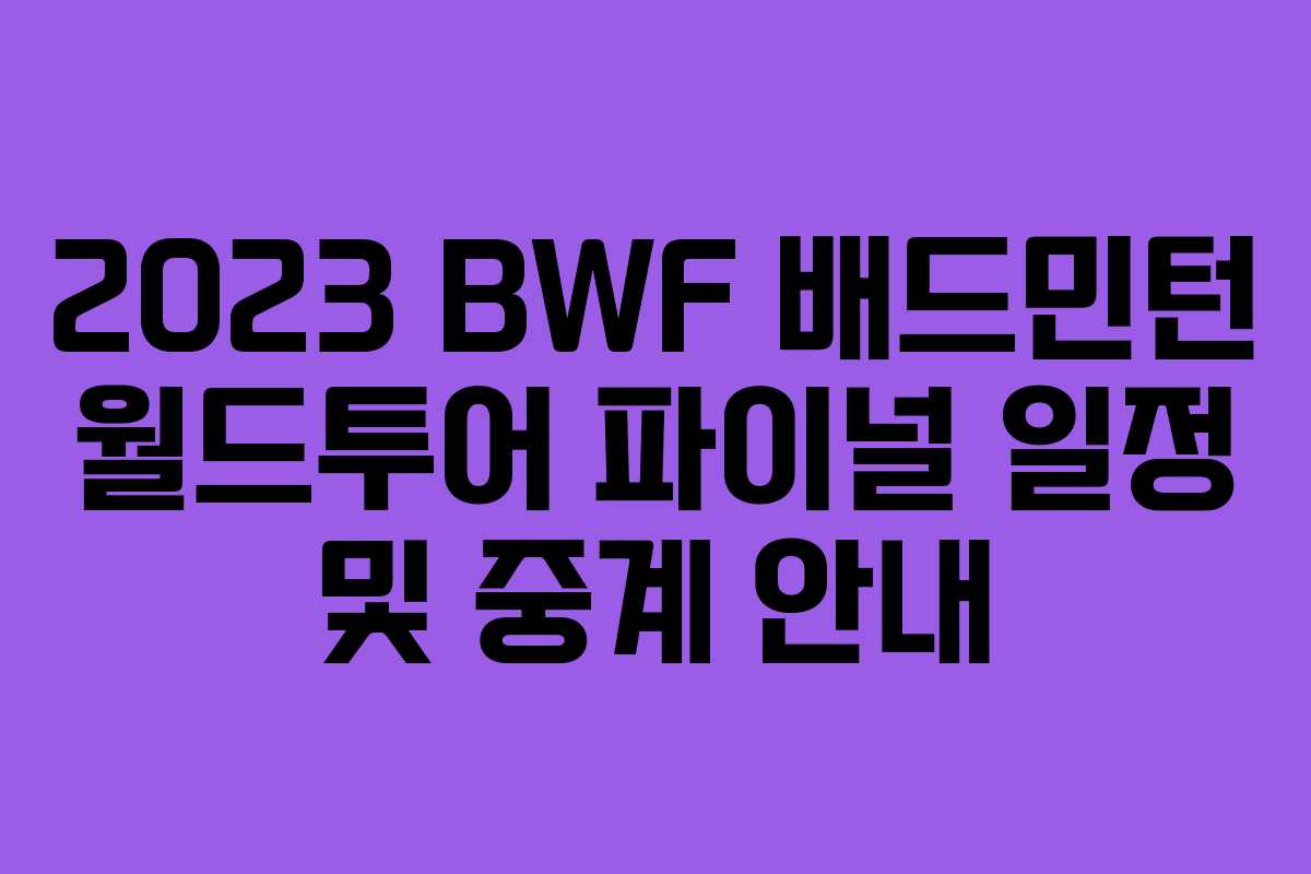 2023 BWF 배드민턴 월드투어 파이널 일정 및 중계 안내