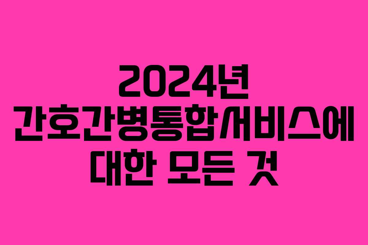 2024년 간호간병통합서비스에 대한 모든 것