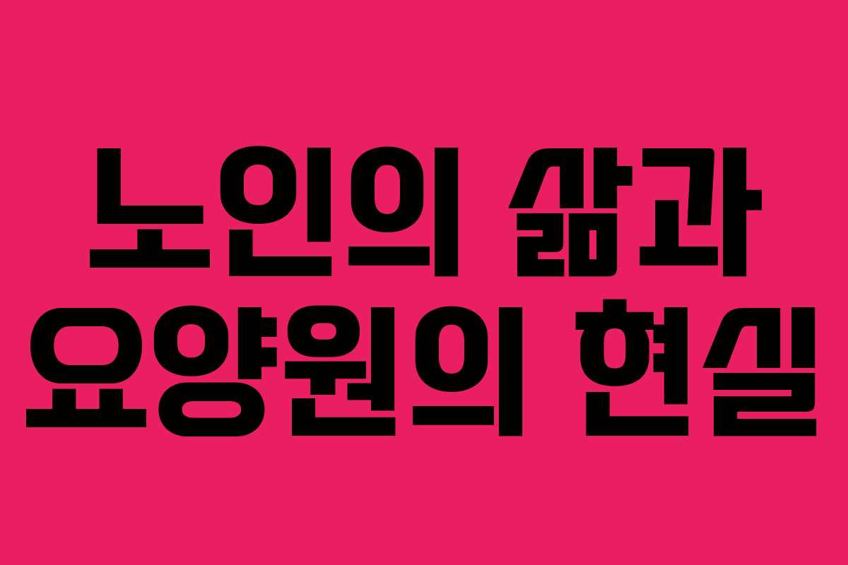 노인의 삶과 요양원의 현실