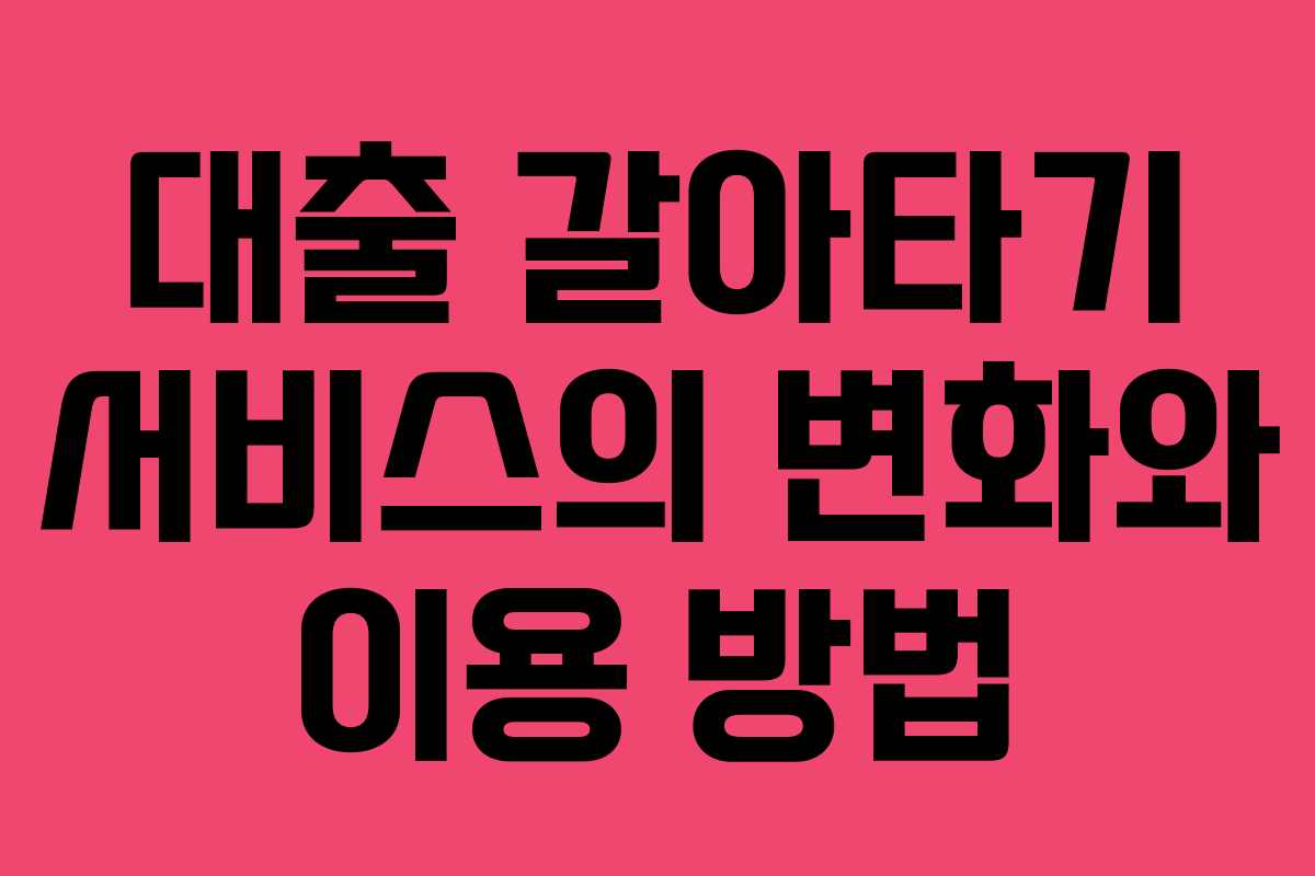 대출 갈아타기 서비스의 변화와 이용 방법