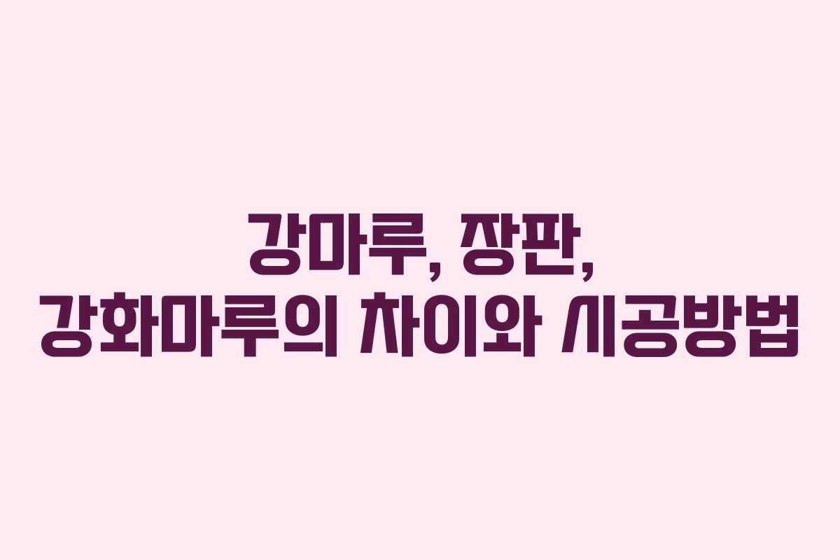 강마루, 장판, 강화마루의 차이와 시공방법