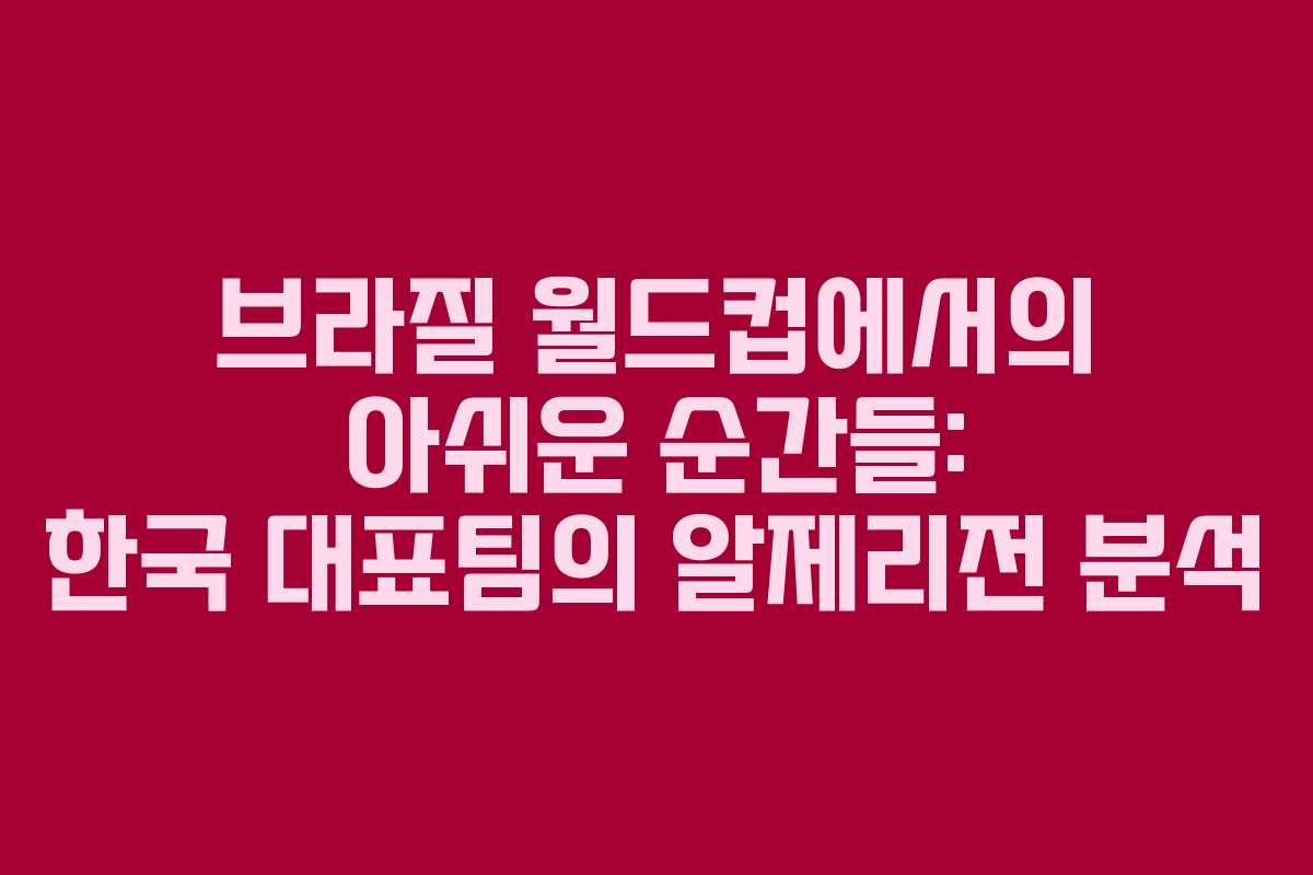 브라질 월드컵에서의 아쉬운 순간들: 한국 대표팀의 알제리전 분석