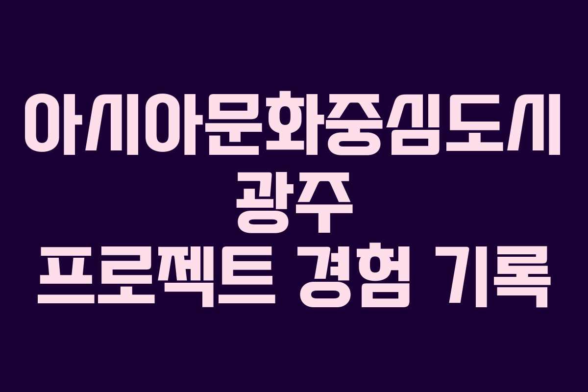 아시아문화중심도시 광주 프로젝트 경험 기록