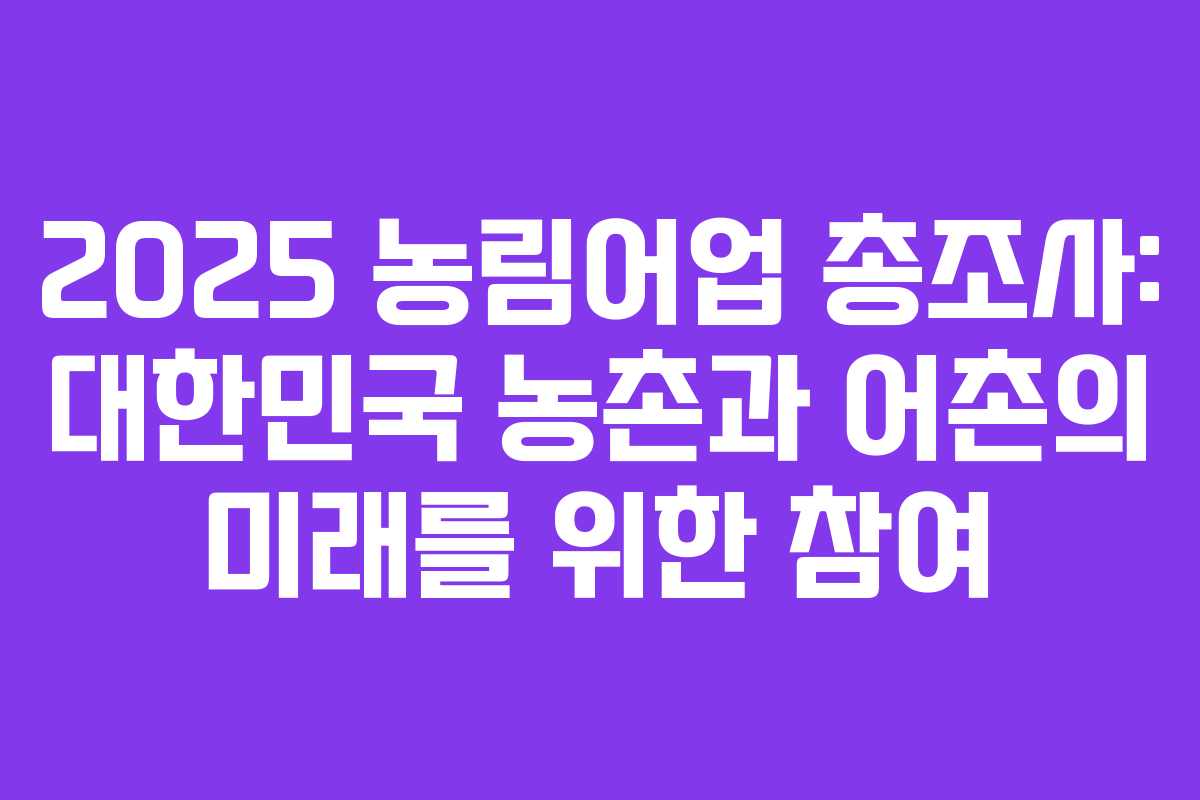2025 농림어업 총조사: 대한민국 농촌과 어촌의 미래를 위한 참여