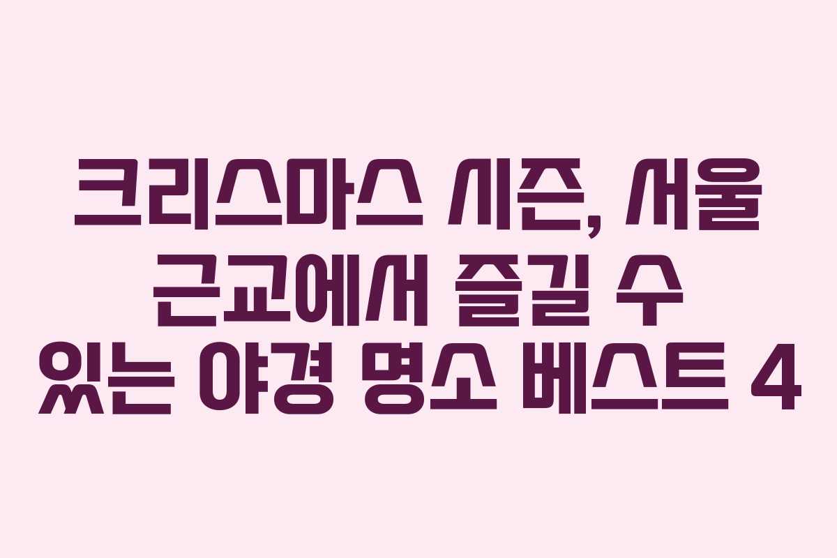 크리스마스 시즌, 서울 근교에서 즐길 수 있는 야경 명소 베스트 4