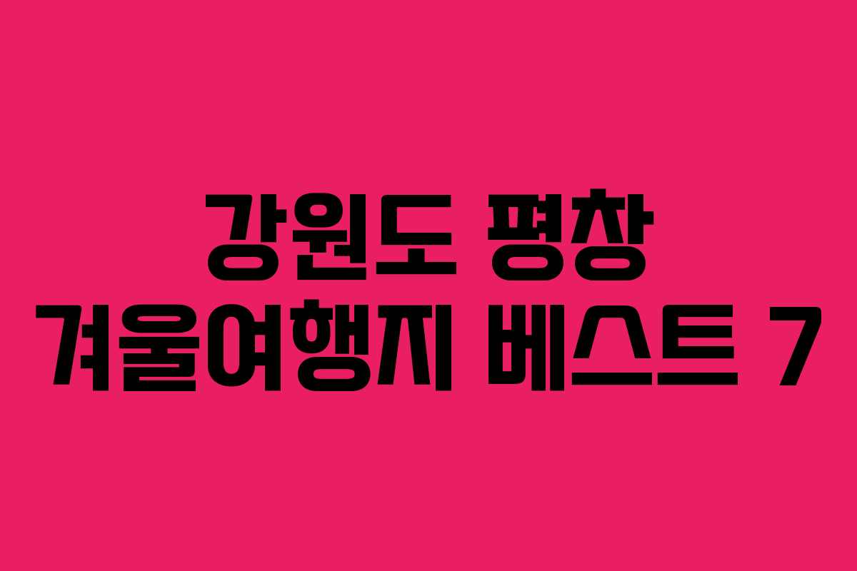 강원도 평창 겨울여행지 베스트 7