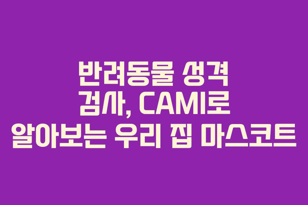 반려동물 성격 검사, CAMI로 알아보는 우리 집 마스코트