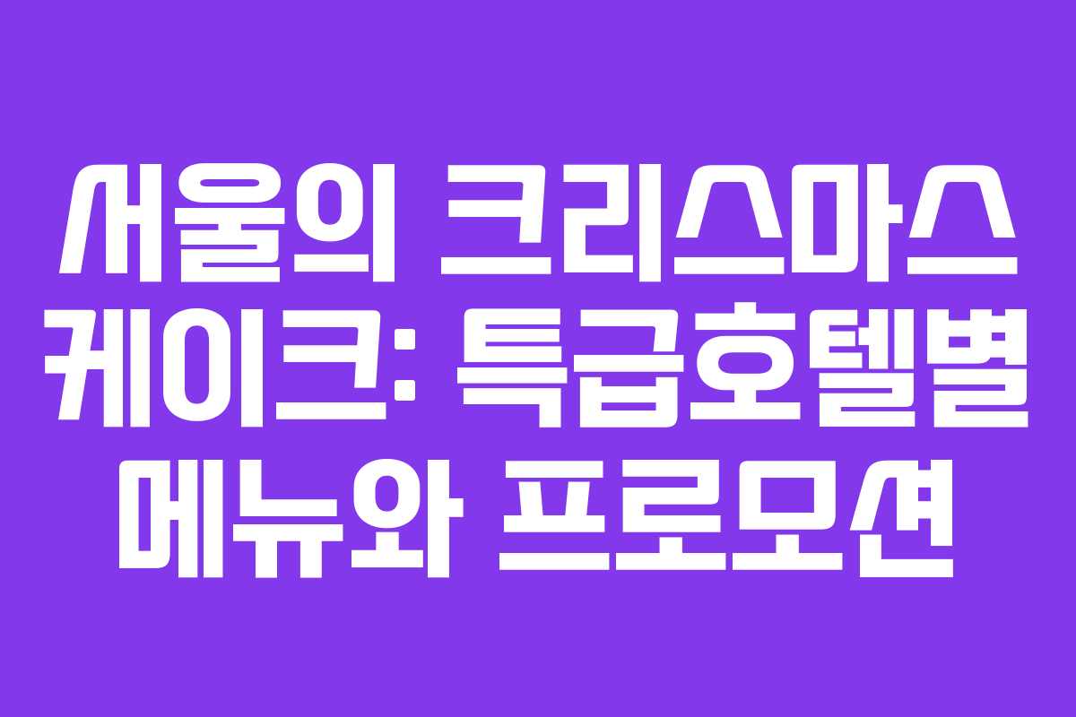 서울의 크리스마스 케이크: 특급호텔별 메뉴와 프로모션