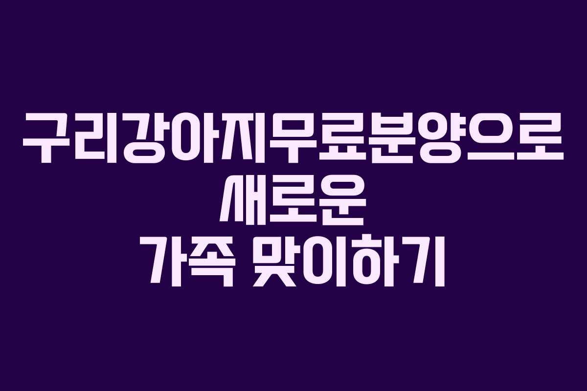구리강아지무료분양으로 새로운 가족 맞이하기