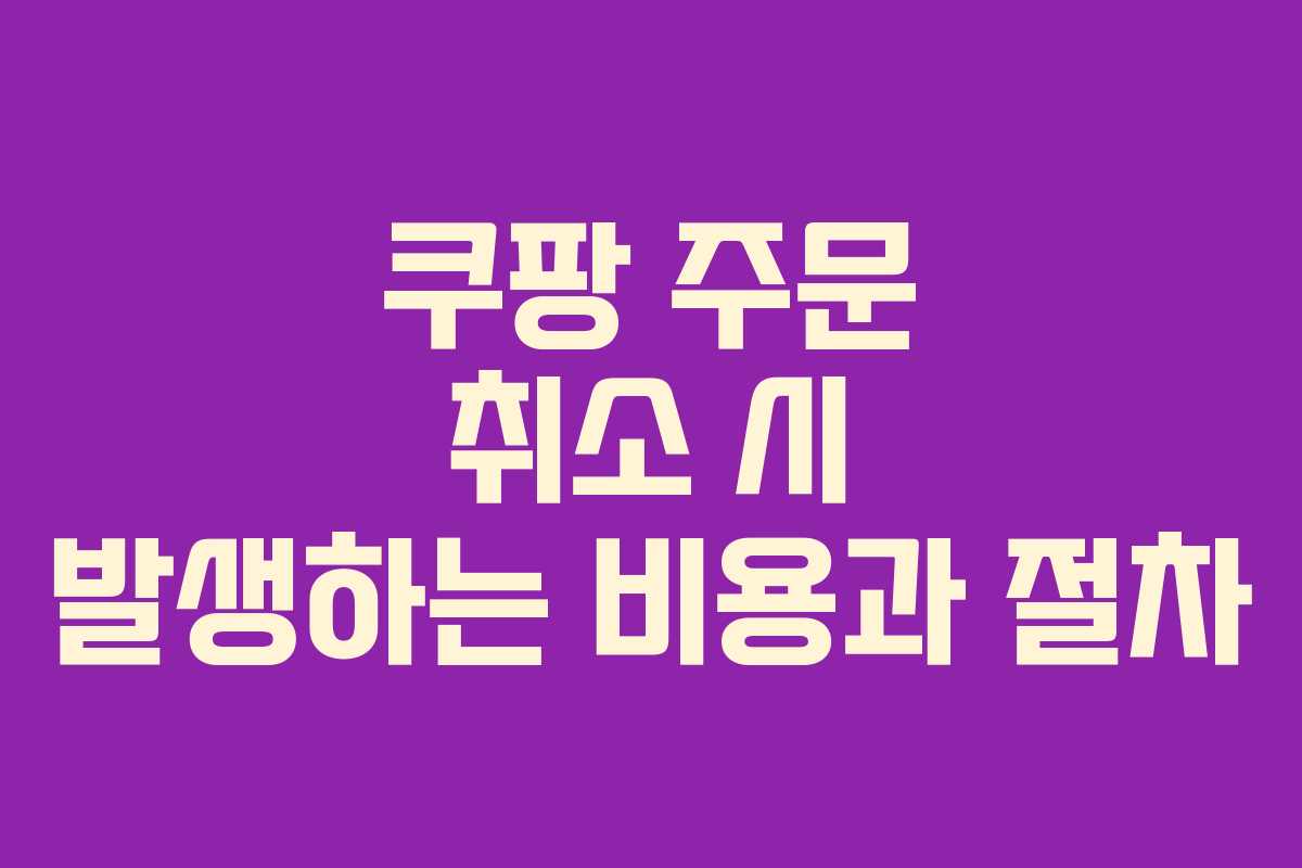 쿠팡 주문 취소 시 발생하는 비용과 절차