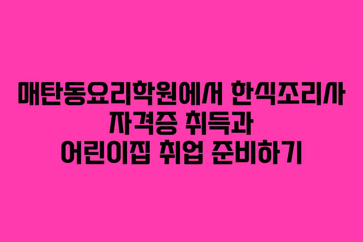매탄동요리학원에서 한식조리사 자격증 취득과 어린이집 취업 준비하기