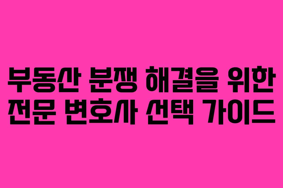 부동산 분쟁 해결을 위한 전문 변호사 선택 가이드