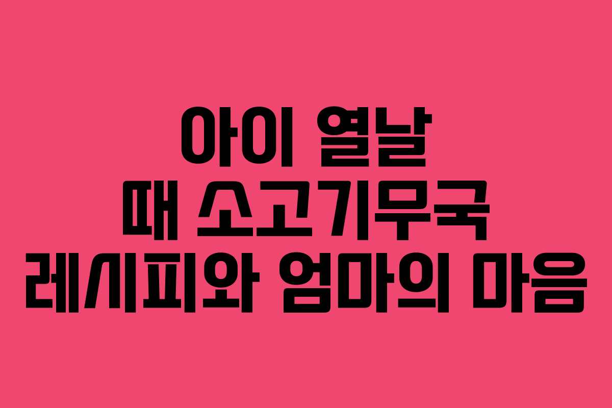 아이 열날 때 소고기무국 레시피와 엄마의 마음