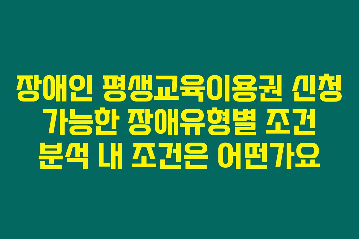 장애인 평생교육이용권 신청 가능한 장애유형별 조건 분석 내 조건은 어떤가요