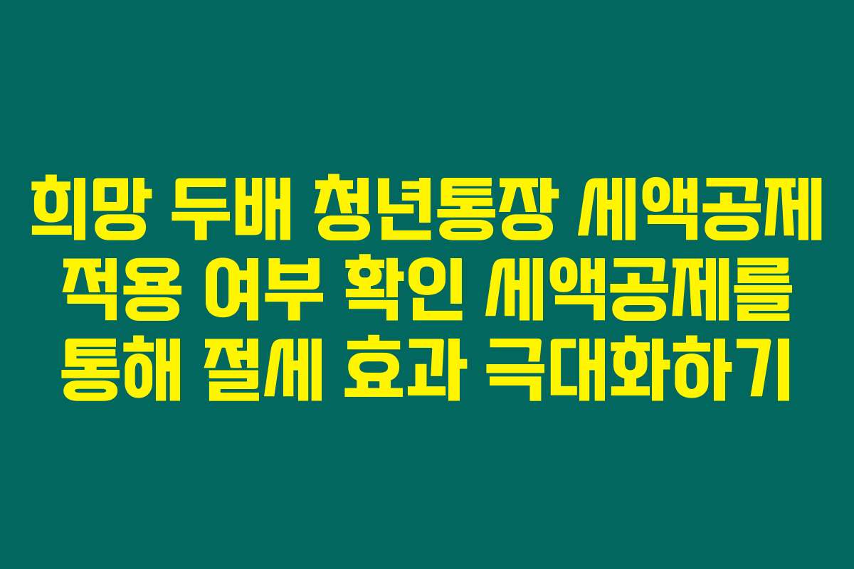 희망 두배 청년통장 세액공제 적용 여부 확인 세액공제를 통해 절세 효과 극대화하기