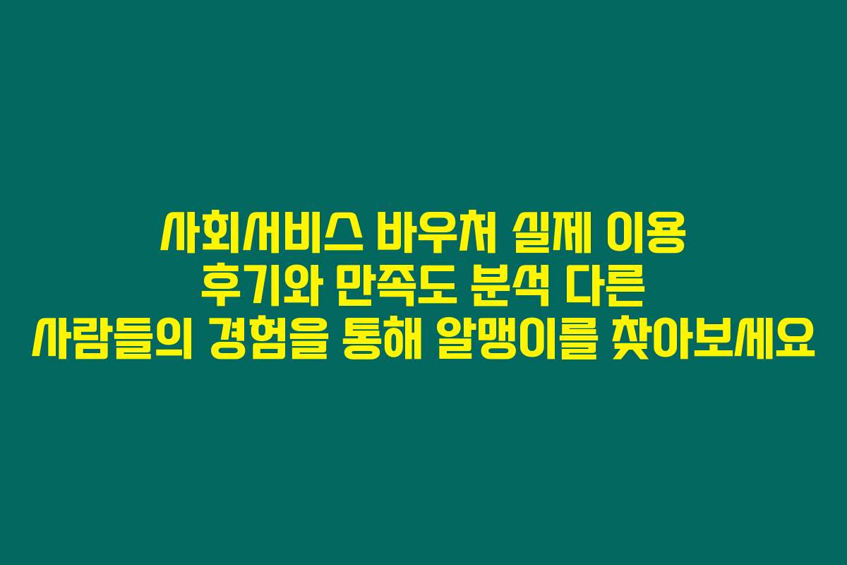 사회서비스 바우처 실제 이용 후기와 만족도 분석 다른 사람들의 경험을 통해 알맹이를 찾아보세요