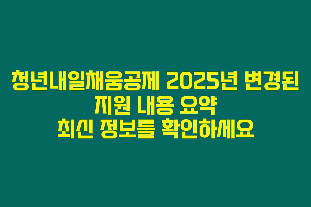 청년내일채움공제 2025년 변경된 지원 내용 요약 최신 정보를 확인하세요