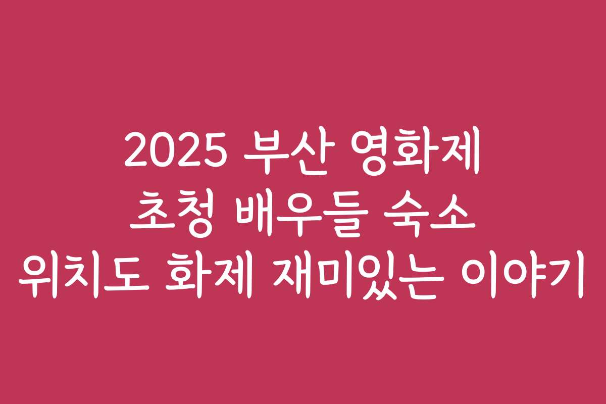 2025 부산 영화제 초청 배우들 숙소 위치도 화제 재미있는 이야기
