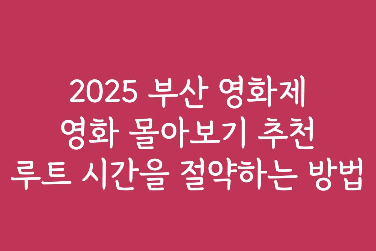 2025 부산 영화제 영화 몰아보기 추천 루트 시간을 절약하는 방법