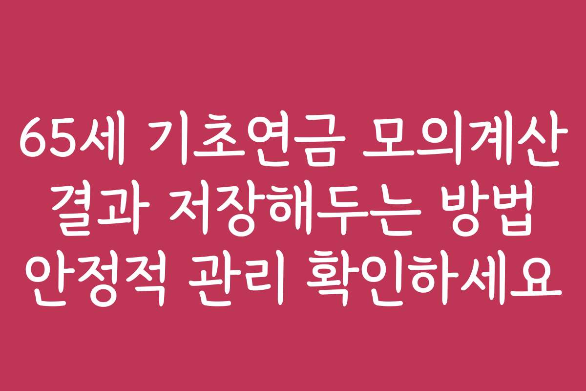 65세 기초연금 모의계산 결과 저장해두는 방법 안정적 관리 확인하세요