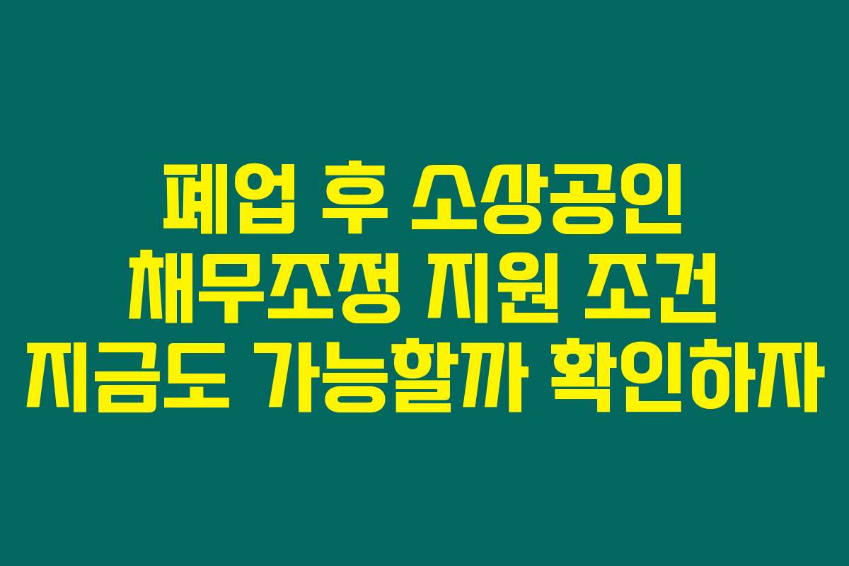 폐업 후 소상공인 채무조정 지원 조건 지금도 가능할까 확인하자