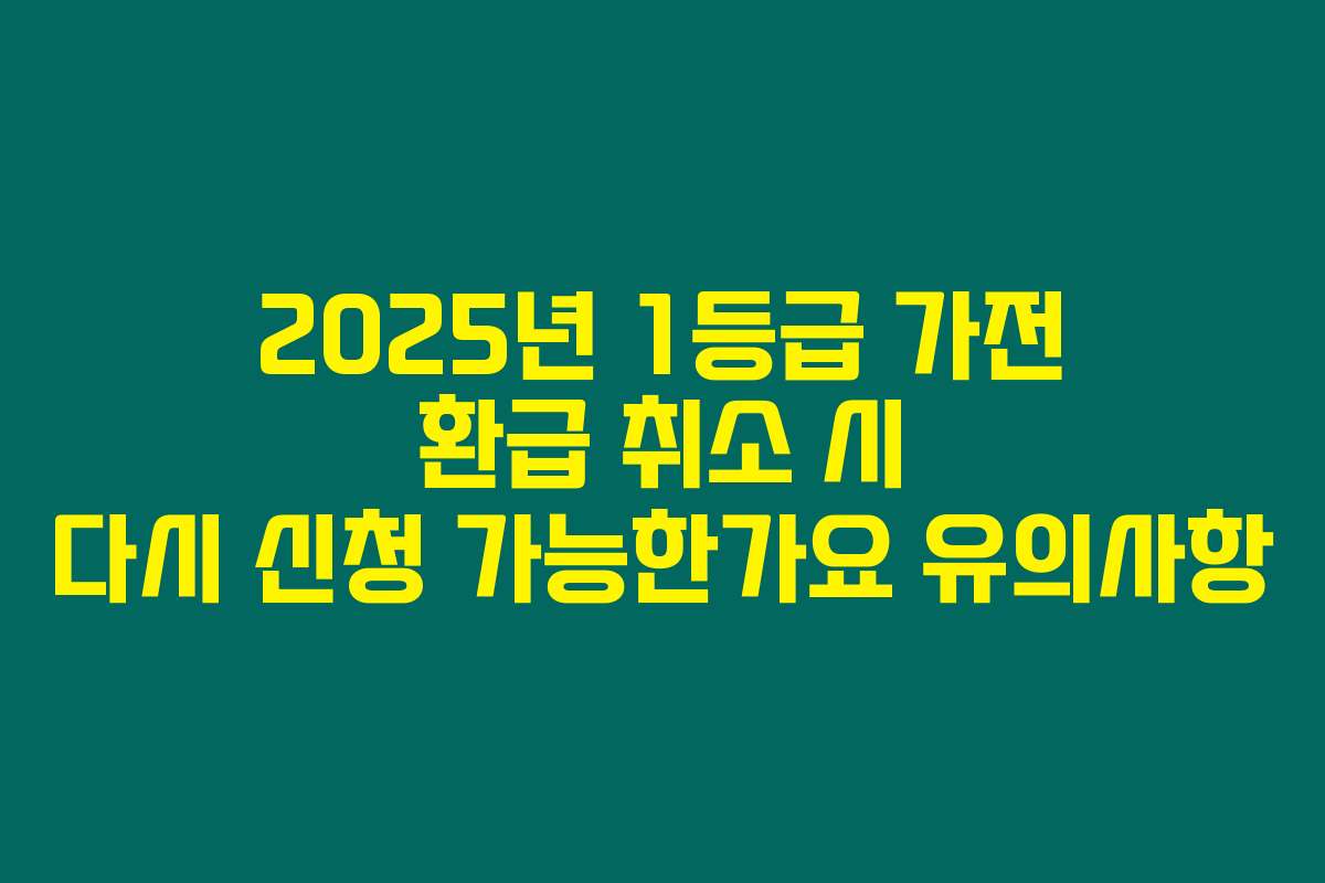 2025년 1등급 가전 환급 취소 시 다시 신청 가능한가요 유의사항