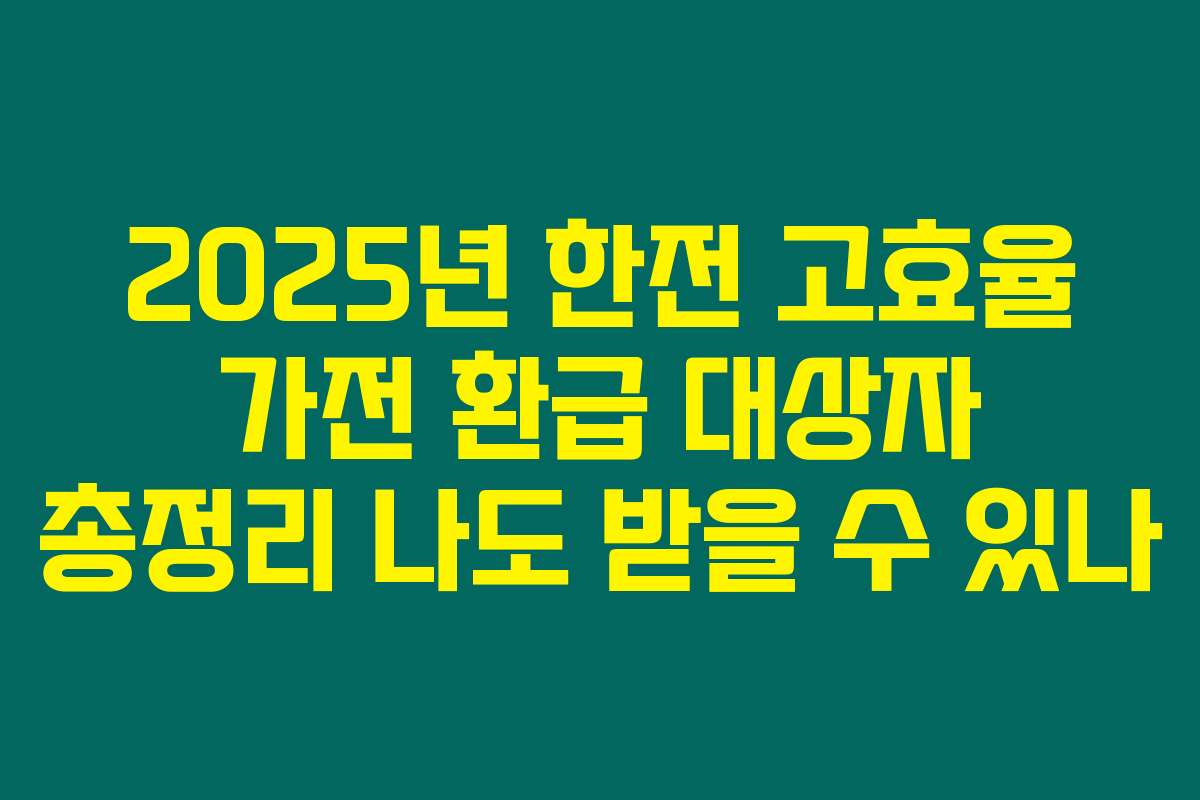2025년 한전 고효율 가전 환급 대상자 총정리 나도 받을 수 있나