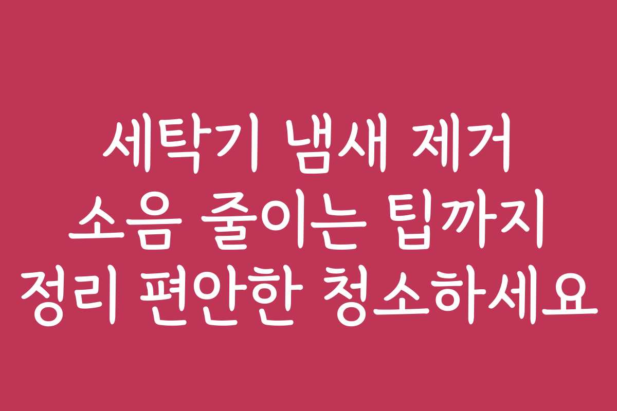세탁기 냄새 제거 소음 줄이는 팁까지 정리 편안한 청소하세요