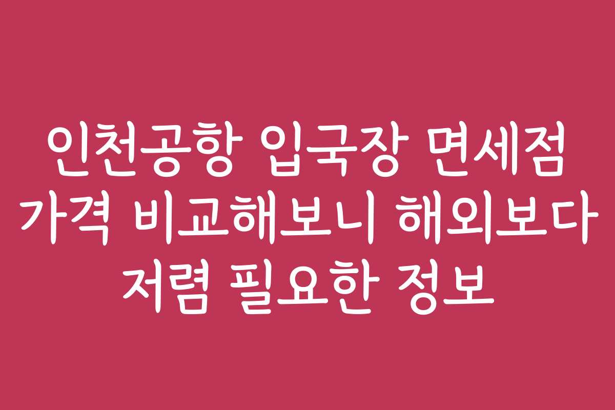 인천공항 입국장 면세점 가격 비교해보니 해외보다 저렴 필요한 정보