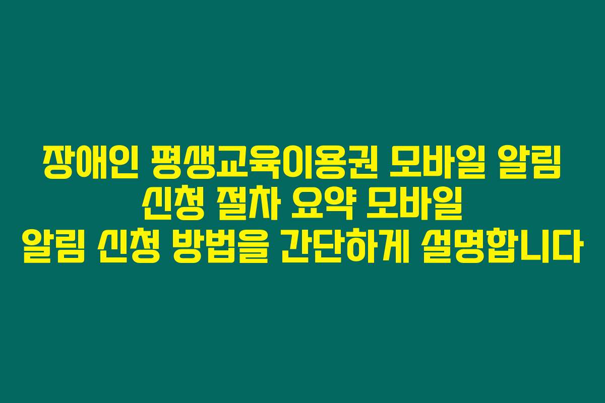 장애인 평생교육이용권 모바일 알림 신청 절차 요약 모바일 알림 신청 방법을 간단하게 설명합니다