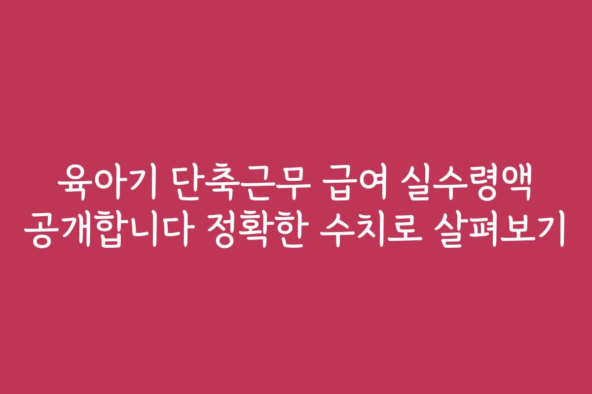육아기 단축근무 급여 실수령액 공개합니다 정확한 수치로 살펴보기